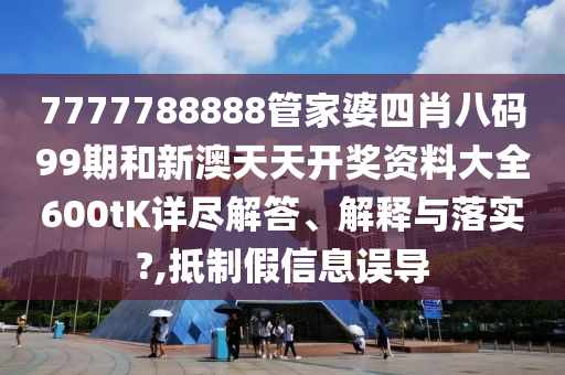 7777788888管家婆四肖八码99期和新澳天天开奖资料大全600tK详尽解答、解释与落实?,抵制假信息误导
