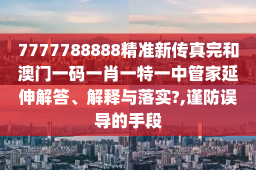 7777788888精准新传真完和澳门一码一肖一特一中管家延伸解答、解释与落实?,谨防误导的手段