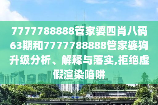 7777788888管家婆四肖八码63期和7777788888管家婆狗升级分析、解释与落实,拒绝虚假渲染陷阱