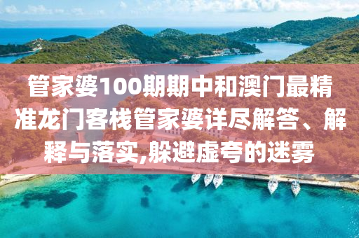 管家婆100期期中和澳门最精准龙门客栈管家婆详尽解答、解释与落实,躲避虚夸的迷雾