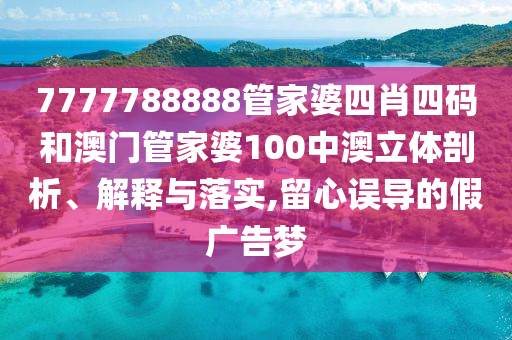 7777788888管家婆四肖四码和澳门管家婆100中澳立体剖析、解释与落实,留心误导的假广告梦