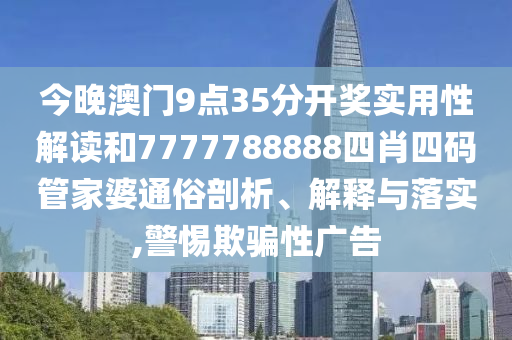 今晚澳门9点35分开奖实用性解读和7777788888四肖四码管家婆通俗剖析、解释与落实,警惕欺骗性广告