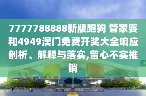 7777788888新版跑狗 管家婆和4949澳门免费开奖大全响应剖析、解释与落实,留心不实推销
