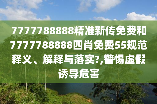 7777788888精准新传免费和7777788888四肖免费55规范释义、解释与落实?,警惕虚假诱导危害