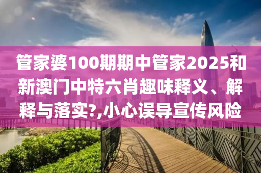 管家婆100期期中管家2025和新澳门中特六肖趣味释义、解释与落实?,小心误导宣传风险