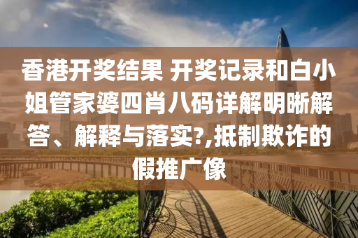 香港开奖结果 开奖记录和白小姐管家婆四肖八码详解明晰解答、解释与落实?,抵制欺诈的假推广像