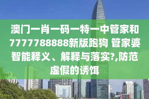 澳门一肖一码一特一中管家和7777788888新版跑狗 管家婆智能释义、解释与落实?,防范虚假的诱饵