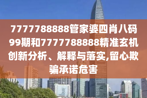 7777788888管家婆四肖八码99期和7777788888精准玄机创新分析、解释与落实,留心欺骗承诺危害