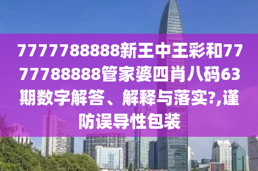 7777788888新王中王彩和7777788888管家婆四肖八码63期数字解答、解释与落实?,谨防误导性包装