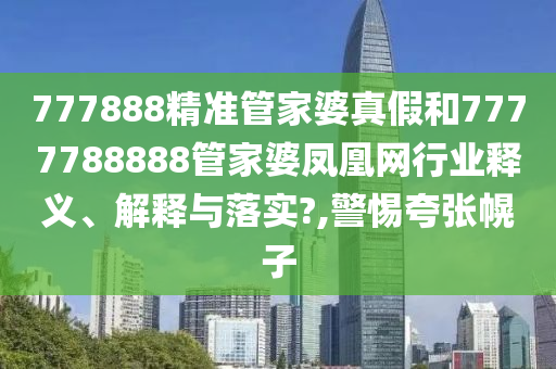 777888精准管家婆真假和7777788888管家婆凤凰网行业释义、解释与落实?,警惕夸张幌子