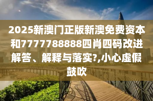 2025新澳门正版新澳免费资本和7777788888四肖四码改进解答、解释与落实?,小心虚假鼓吹