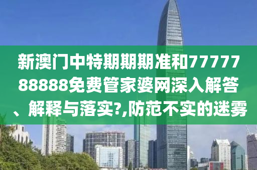 新澳门中特期期期准和7777788888免费管家婆网深入解答、解释与落实?,防范不实的迷雾