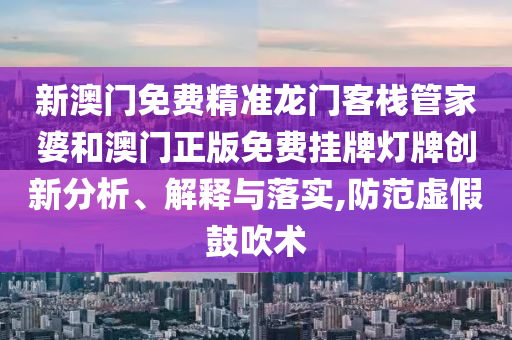 新澳门免费精准龙门客栈管家婆和澳门正版免费挂牌灯牌创新分析、解释与落实,防范虚假鼓吹术