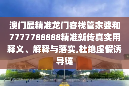 澳门最精准龙门客栈管家婆和7777788888精准新传真实用释义、解释与落实,杜绝虚假诱导链