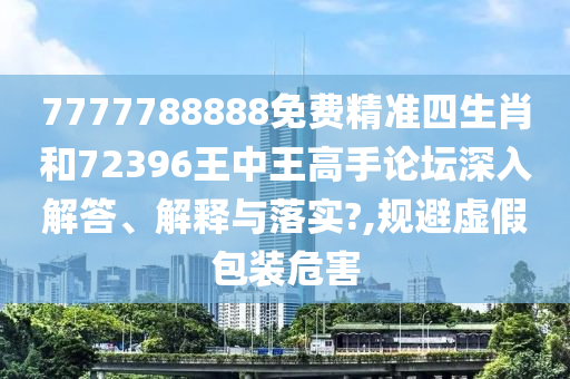 7777788888免费精准四生肖和72396王中王高手论坛深入解答、解释与落实?,规避虚假包装危害