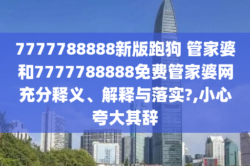 7777788888新版跑狗 管家婆和7777788888免费管家婆网充分释义、解释与落实?,小心夸大其辞