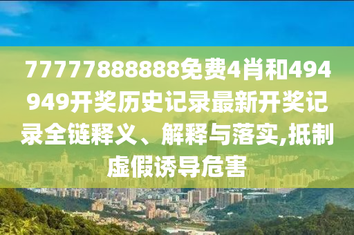 77777888888免费4肖和494949开奖历史记录最新开奖记录全链释义、解释与落实,抵制虚假诱导危害