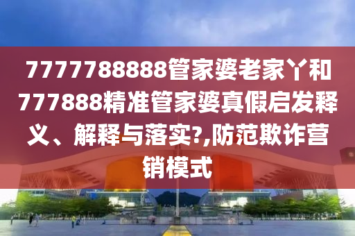 7777788888管家婆老家丫和777888精准管家婆真假启发释义、解释与落实?,防范欺诈营销模式