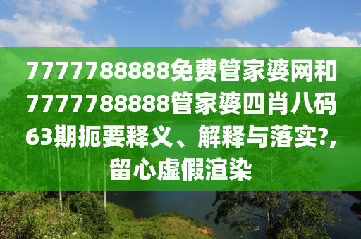 7777788888免费管家婆网和7777788888管家婆四肖八码63期扼要释义、解释与落实?,留心虚假渲染