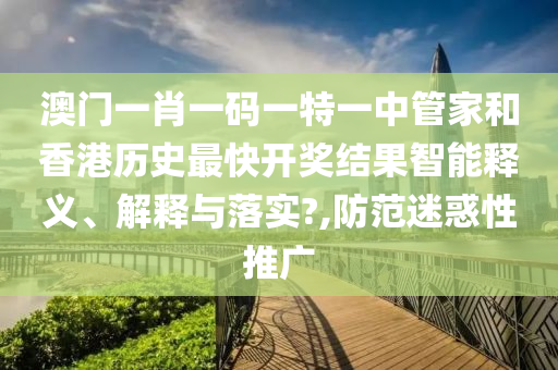 澳门一肖一码一特一中管家和香港历史最快开奖结果智能释义、解释与落实?,防范迷惑性推广