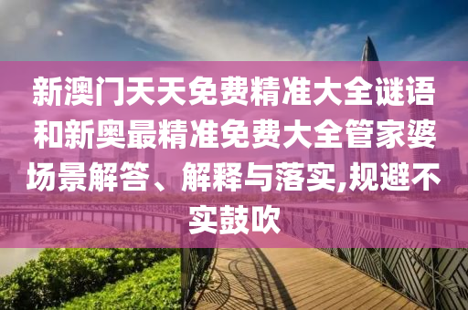 新澳门天天免费精准大全谜语和新奥最精准免费大全管家婆场景解答、解释与落实,规避不实鼓吹