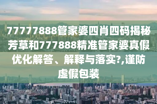 77777888管家婆四肖四码揭秘芳草和777888精准管家婆真假优化解答、解释与落实?,谨防虚假包装