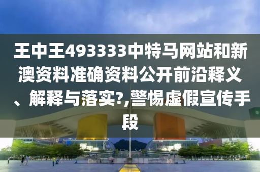 王中王493333中特马网站和新澳资料准确资料公开前沿释义、解释与落实?,警惕虚假宣传手段