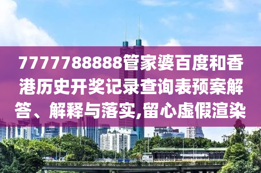 7777788888管家婆百度和香港历史开奖记录查询表预案解答、解释与落实,留心虚假渲染
