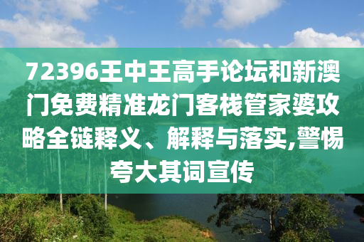 72396王中王高手论坛和新澳门免费精准龙门客栈管家婆攻略全链释义、解释与落实,警惕夸大其词宣传