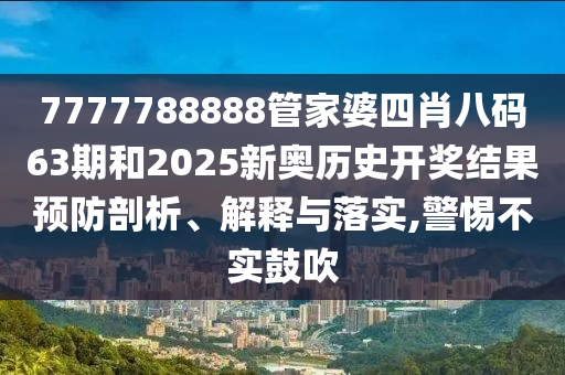7777788888管家婆四肖八码63期和2025新奥历史开奖结果预防剖析、解释与落实,警惕不实鼓吹