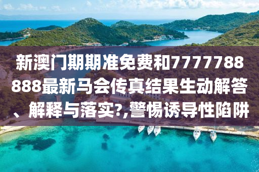新澳门期期准免费和7777788888最新马会传真结果生动解答、解释与落实?,警惕诱导性陷阱