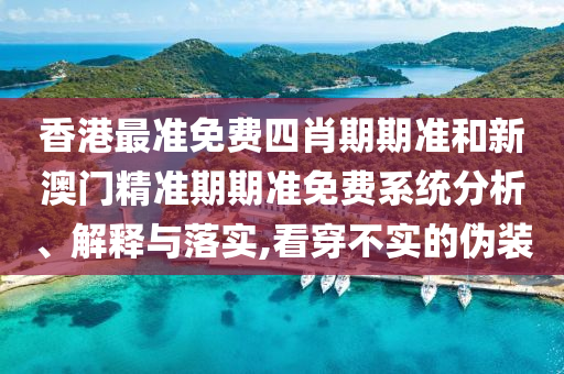 香港最准免费四肖期期准和新澳门精准期期准免费系统分析、解释与落实,看穿不实的伪装
