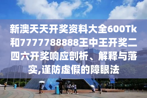 新澳天天开奖资料大全600Tk和7777788888王中王开奖二四六开奖响应剖析、解释与落实,谨防虚假的障眼法