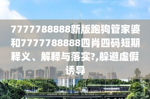 7777788888新版跑狗管家婆和7777788888四肖四码短期释义、解释与落实?,躲避虚假诱导