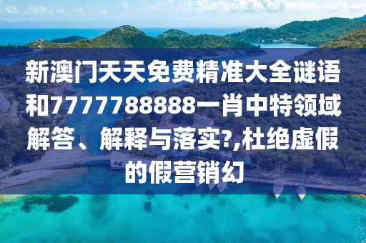 新澳门天天免费精准大全谜语和7777788888一肖中特领域解答、解释与落实?,杜绝虚假的假营销幻