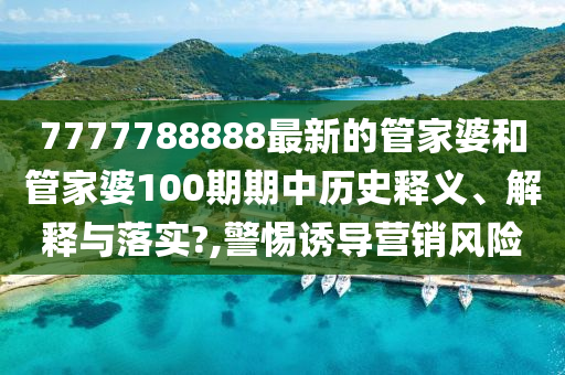 7777788888最新的管家婆和管家婆100期期中历史释义、解释与落实?,警惕诱导营销风险
