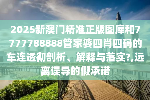 2025新澳门精准正版图库和7777788888管家婆四肖四码的车连透彻剖析、解释与落实?,远离误导的假承诺