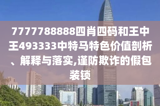 7777788888四肖四码和王中王493333中特马特色价值剖析、解释与落实,谨防欺诈的假包装锁