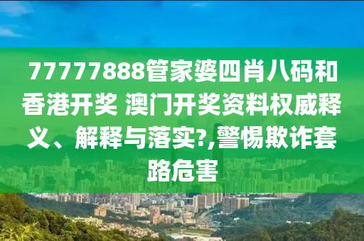 77777888管家婆四肖八码和香港开奖 澳门开奖资料权威释义、解释与落实?,警惕欺诈套路危害