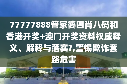 77777888管家婆四肖八码和香港开奖+澳门开奖资料权威释义、解释与落实?,警惕欺诈套路危害