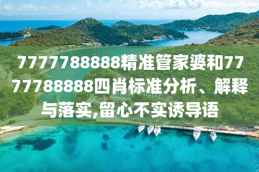 7777788888精准管家婆和7777788888四肖标准分析、解释与落实,留心不实诱导语