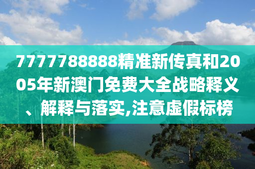 7777788888精准新传真和2005年新澳门免费大全战略释义、解释与落实,注意虚假标榜