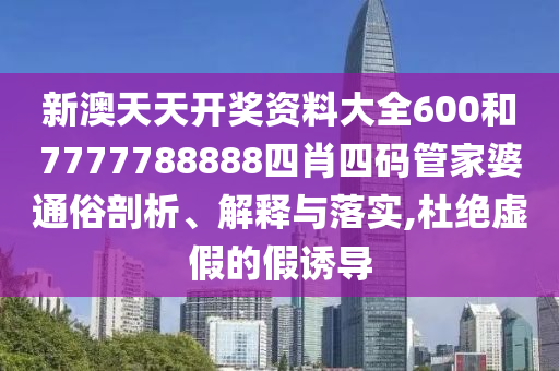 新澳天天开奖资料大全600和7777788888四肖四码管家婆通俗剖析、解释与落实,杜绝虚假的假诱导
