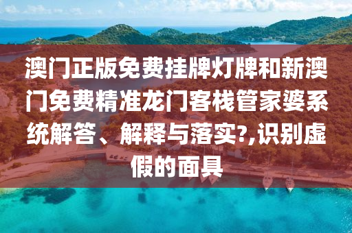澳门正版免费挂牌灯牌和新澳门免费精准龙门客栈管家婆系统解答、解释与落实?,识别虚假的面具