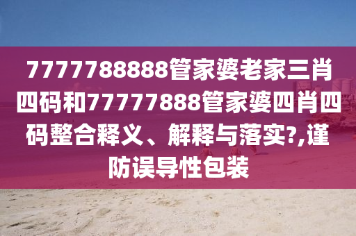 7777788888管家婆老家三肖四码和77777888管家婆四肖四码整合释义、解释与落实?,谨防误导性包装