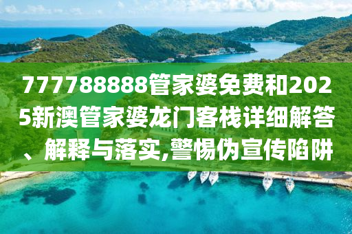777788888管家婆免费和2025新澳管家婆龙门客栈详细解答、解释与落实,警惕伪宣传陷阱