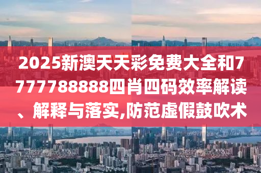 2025新澳天天彩免费大全和7777788888四肖四码效率解读、解释与落实,防范虚假鼓吹术