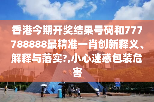 香港今期开奖结果号码和777788888最精准一肖创新释义、解释与落实?,小心迷惑包装危害