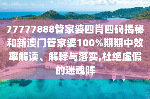 77777888管家婆四肖四码揭秘和新澳门管家婆100%期期中效率解读、解释与落实,杜绝虚假的迷魂阵