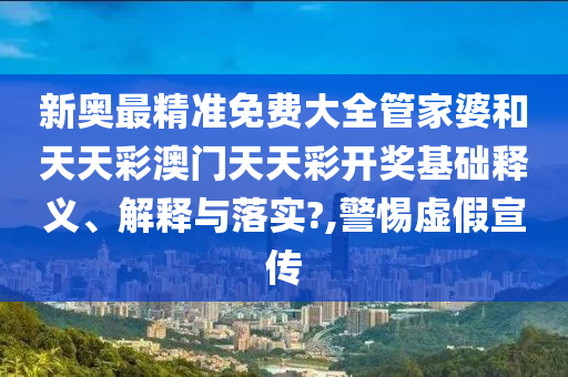 新奥最精准免费大全管家婆和天天彩澳门天天彩开奖基础释义、解释与落实?,警惕虚假宣传
